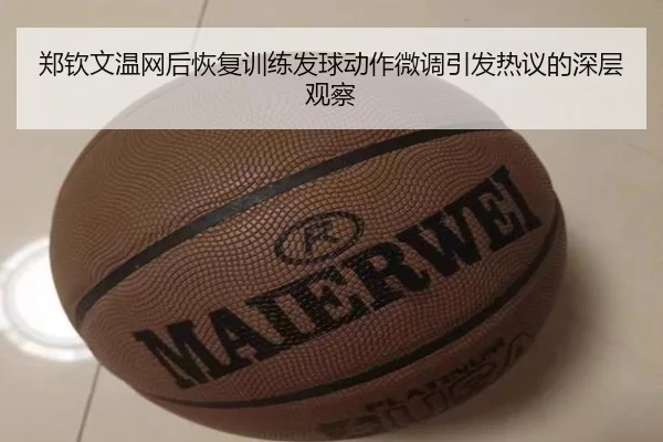 郑钦文温网后恢复训练发球动作微调引发热议的深层观察