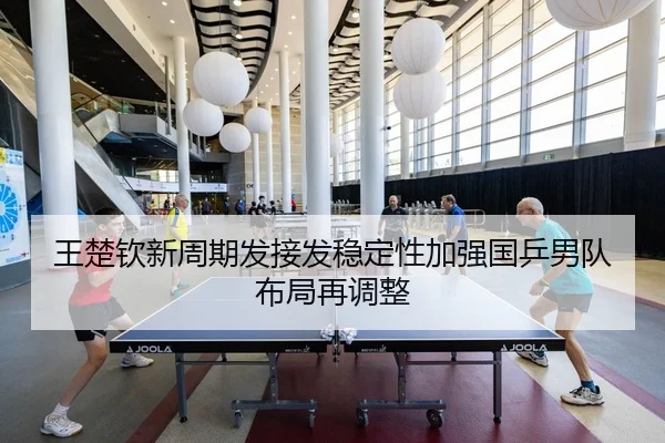 王楚钦新周期发接发稳定性加强国乒男队布局再调整