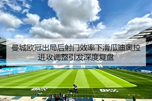 曼城欧冠出局后射门效率下滑瓜迪奥拉进攻调整引发深度复盘