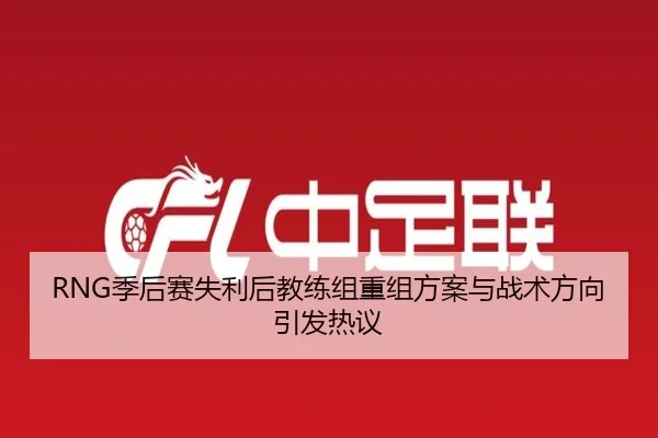 RNG季后赛失利后教练组重组方案与战术方向引发热议
